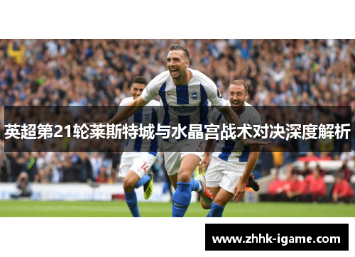 英超第21轮莱斯特城与水晶宫战术对决深度解析