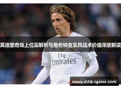 莫德里奇场上位置解析与角色转变及其战术价值深度解读