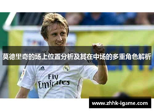 莫德里奇的场上位置分析及其在中场的多重角色解析