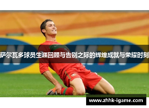 萨尔瓦多球员生涯回顾与告别之际的辉煌成就与荣耀时刻