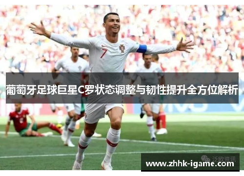 葡萄牙足球巨星C罗状态调整与韧性提升全方位解析