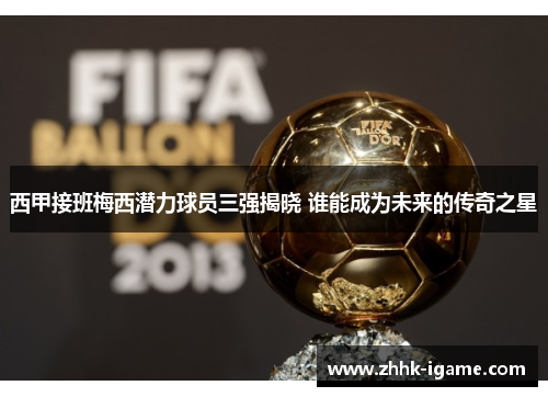 西甲接班梅西潜力球员三强揭晓 谁能成为未来的传奇之星