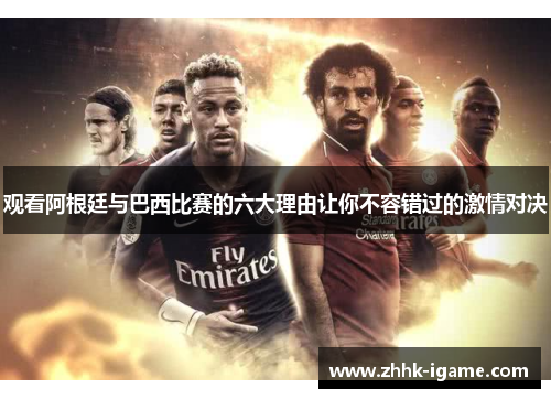 观看阿根廷与巴西比赛的六大理由让你不容错过的激情对决