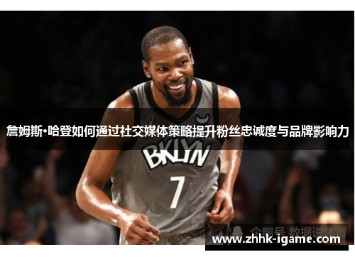 詹姆斯·哈登如何通过社交媒体策略提升粉丝忠诚度与品牌影响力