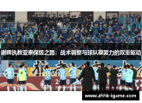 谢晖执教亚泰保级之路：战术调整与球队凝聚力的双重驱动