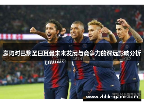 豪购对巴黎圣日耳曼未来发展与竞争力的深远影响分析