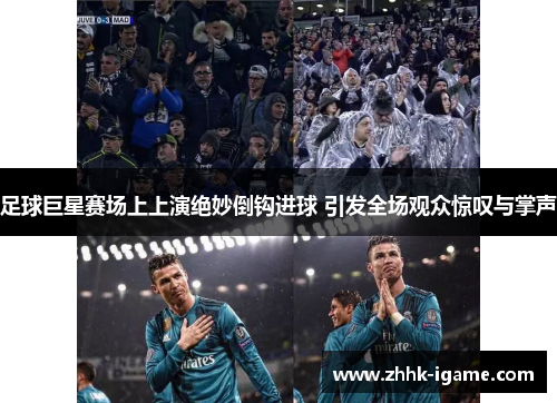 足球巨星赛场上上演绝妙倒钩进球 引发全场观众惊叹与掌声