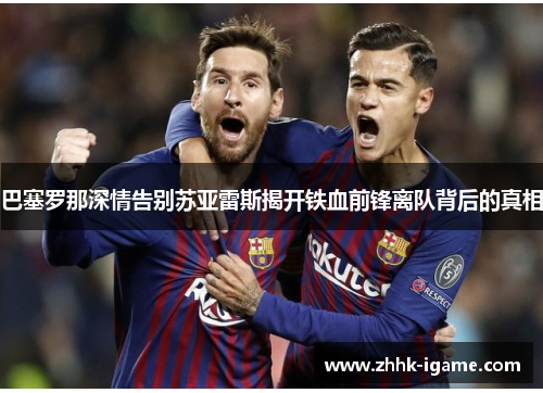 巴塞罗那深情告别苏亚雷斯揭开铁血前锋离队背后的真相