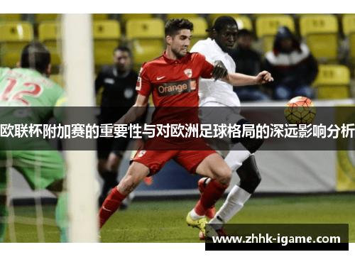 欧联杯附加赛的重要性与对欧洲足球格局的深远影响分析