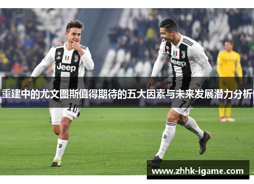 重建中的尤文图斯值得期待的五大因素与未来发展潜力分析