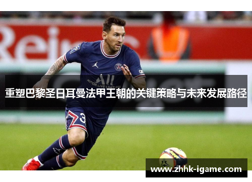 重塑巴黎圣日耳曼法甲王朝的关键策略与未来发展路径