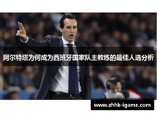 阿尔特塔为何成为西班牙国家队主教练的最佳人选分析