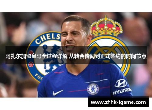 阿扎尔加盟皇马全过程详解 从转会传闻到正式签约的时间节点