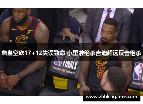 詹皇空砍17+12失误致命 小里准绝杀吉迪超远反击绝杀