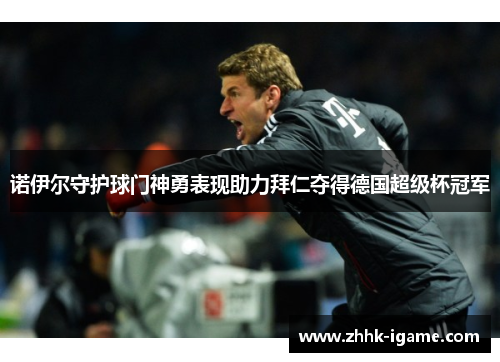 诺伊尔守护球门神勇表现助力拜仁夺得德国超级杯冠军