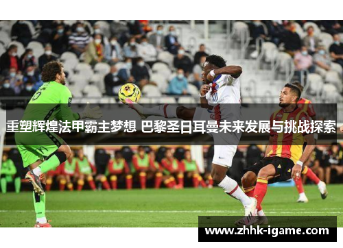 重塑辉煌法甲霸主梦想 巴黎圣日耳曼未来发展与挑战探索