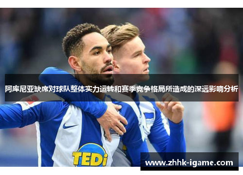 阿库尼亚缺席对球队整体实力运转和赛季竞争格局所造成的深远影响分析