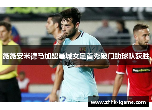 薇薇安米德马加盟曼城女足首秀破门助球队获胜