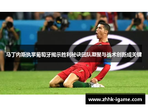 马丁内斯执掌葡萄牙揭示胜利秘诀团队凝聚与战术创新成关键